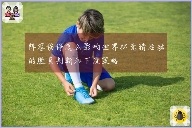 阵容伤停怎么影响世界杯竞猜活动的胜负判断和下注策略