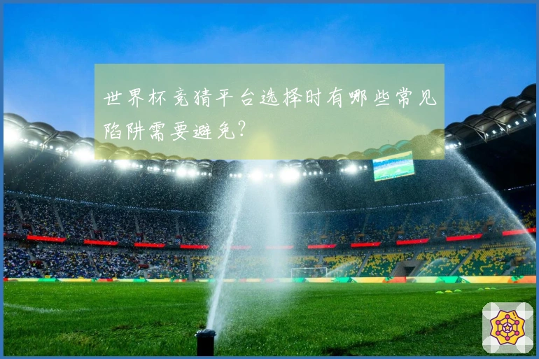 世界杯竞猜平台选择时有哪些常见陷阱需要避免？