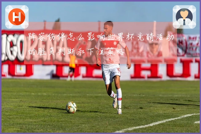阵容伤停怎么影响世界杯竞猜活动的胜负判断和下注策略