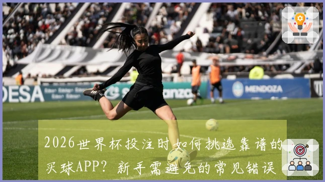 2026世界杯投注时如何挑选靠谱的买球APP？新手需避免的常见错误